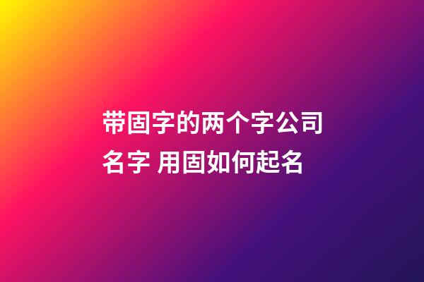带固字的两个字公司名字 用固如何起名-第1张-公司起名-玄机派